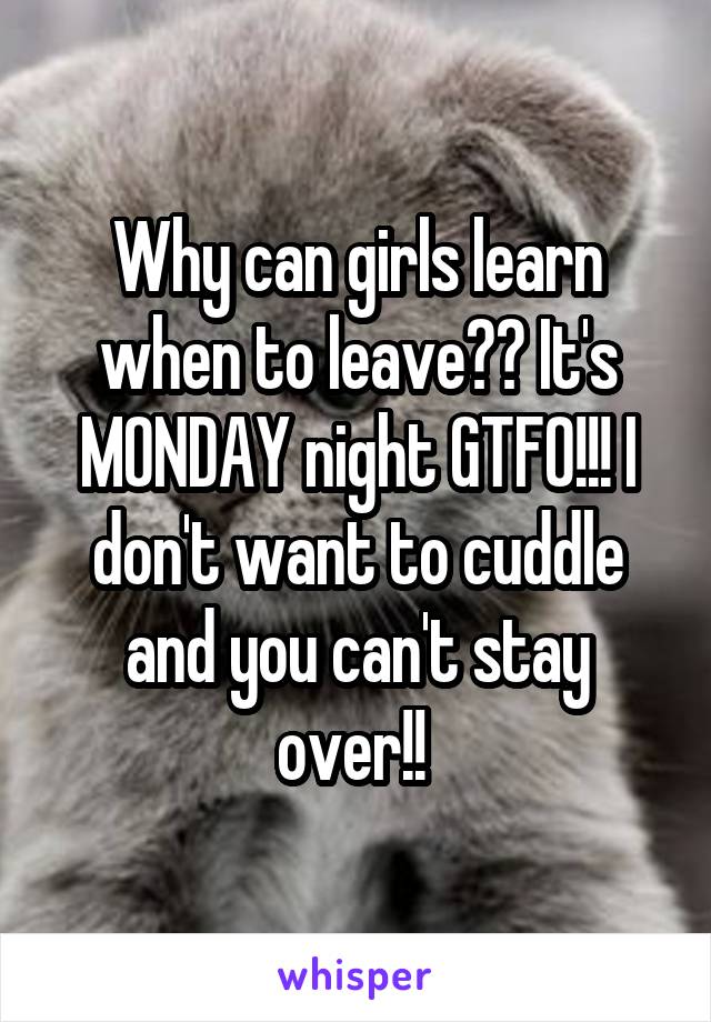 Why can girls learn when to leave?? It's MONDAY night GTFO!!! I don't want to cuddle and you can't stay over!! 