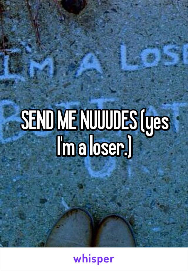 SEND ME NUUUDES (yes I'm a loser.)