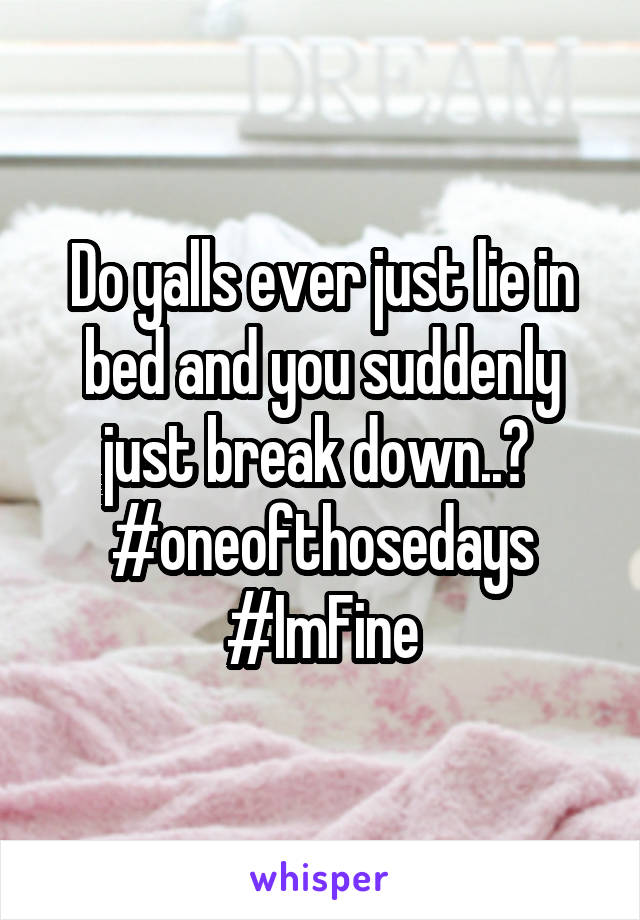 Do yalls ever just lie in bed and you suddenly just break down..? 
#oneofthosedays
#ImFine