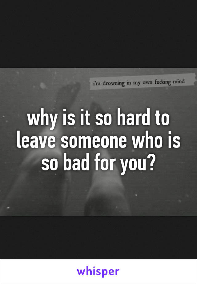 why is it so hard to leave someone who is so bad for you?