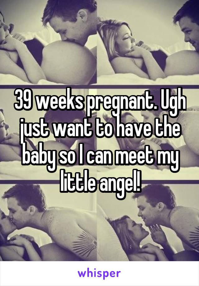 39 weeks pregnant. Ugh just want to have the baby so I can meet my little angel!