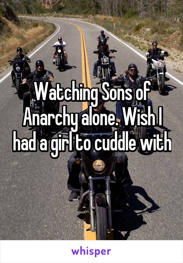 Watching Sons of Anarchy alone. Wish I had a girl to cuddle with 