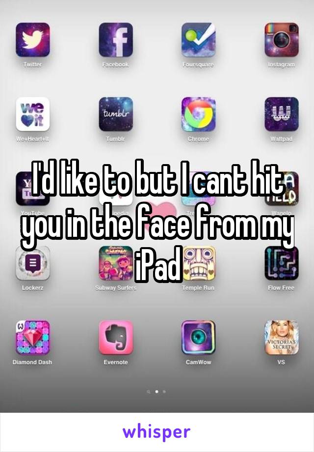 I'd like to but I cant hit you in the face from my iPad