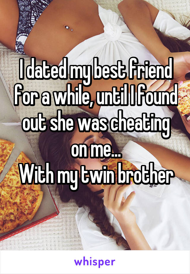 I dated my best friend for a while, until I found out she was cheating on me...
With my twin brother 