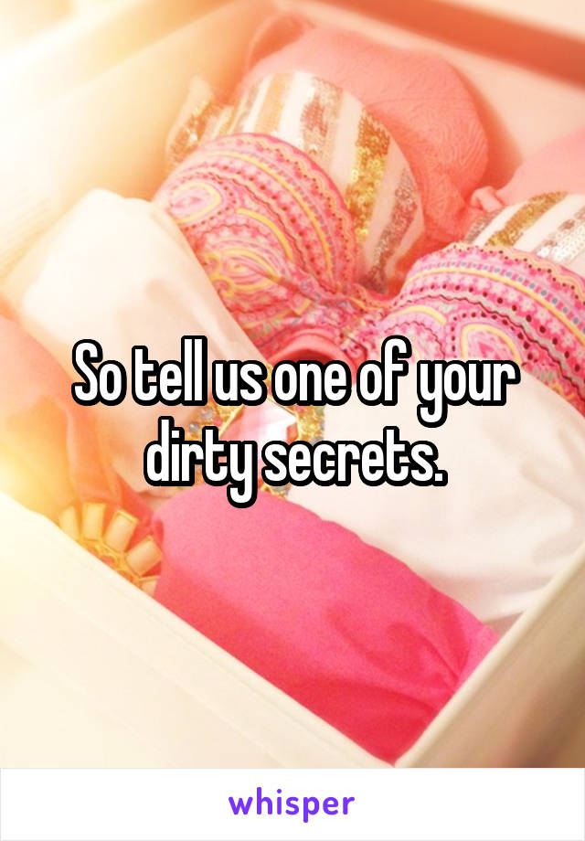 So tell us one of your dirty secrets.