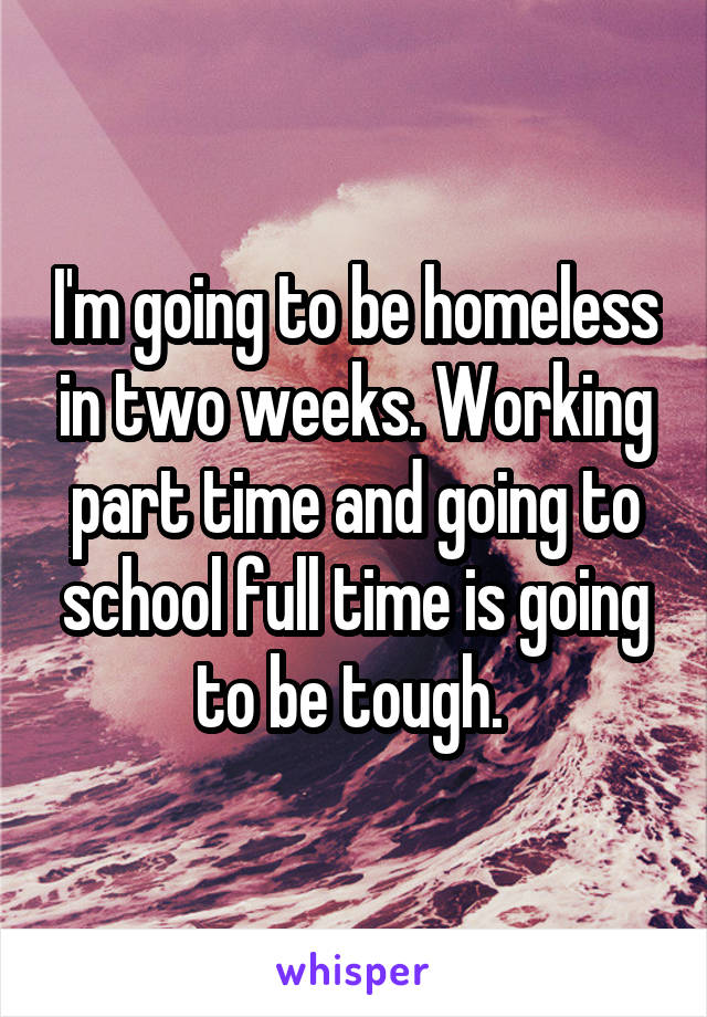 I'm going to be homeless in two weeks. Working part time and going to school full time is going to be tough. 