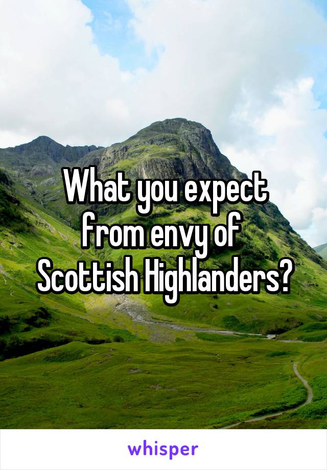 What you expect
from envy of 
Scottish Highlanders?