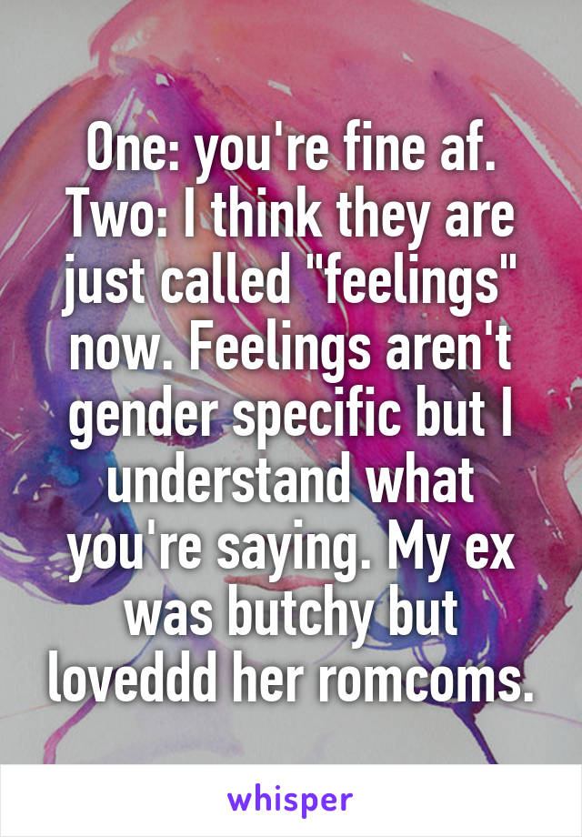 One: you're fine af. Two: I think they are just called "feelings" now. Feelings aren't gender specific but I understand what you're saying. My ex was butchy but loveddd her romcoms.