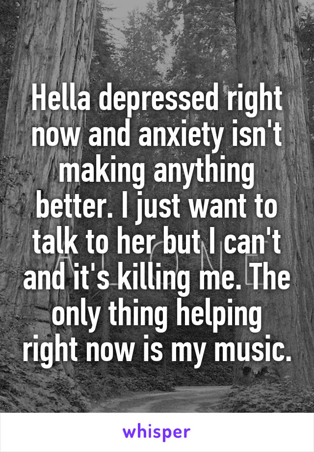 Hella depressed right now and anxiety isn't making anything better. I just want to talk to her but I can't and it's killing me. The only thing helping right now is my music.