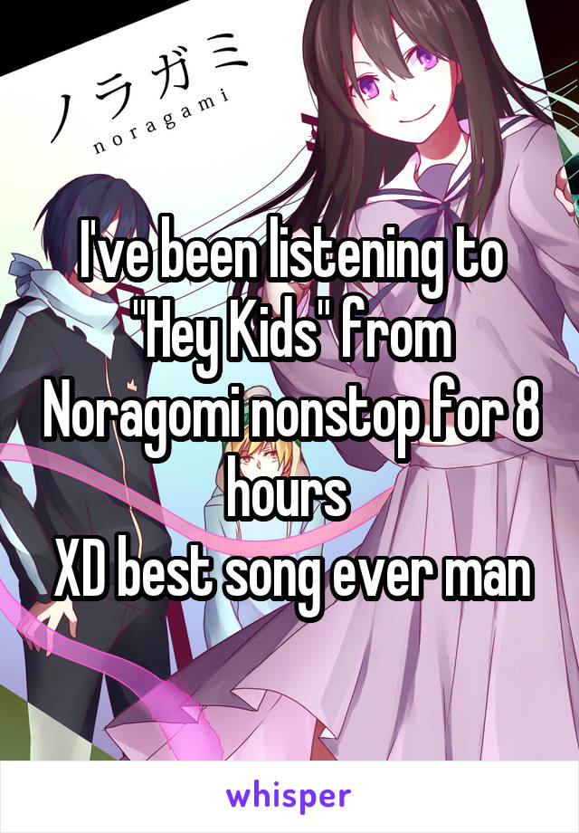 I've been listening to "Hey Kids" from Noragomi nonstop for 8 hours 
XD best song ever man