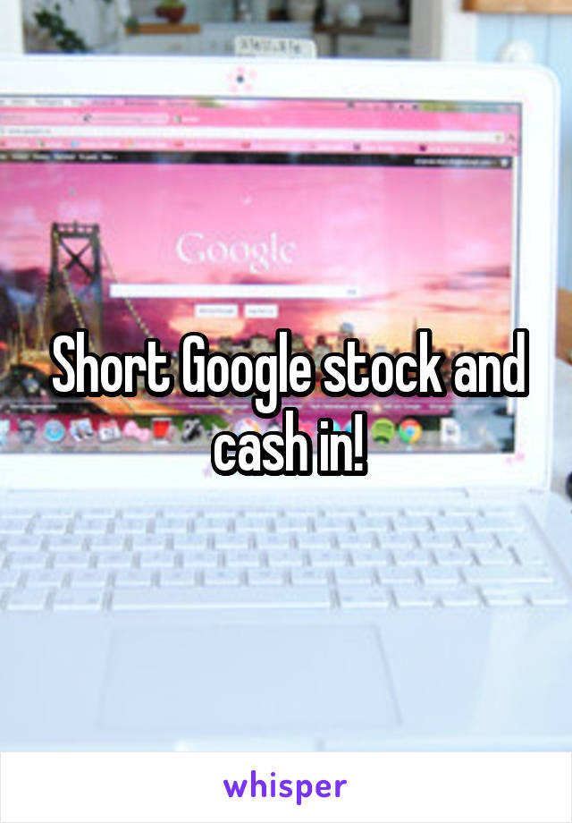 Short Google stock and cash in!