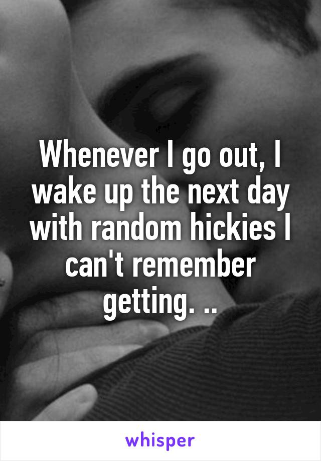 Whenever I go out, I wake up the next day with random hickies I can't remember getting. ..