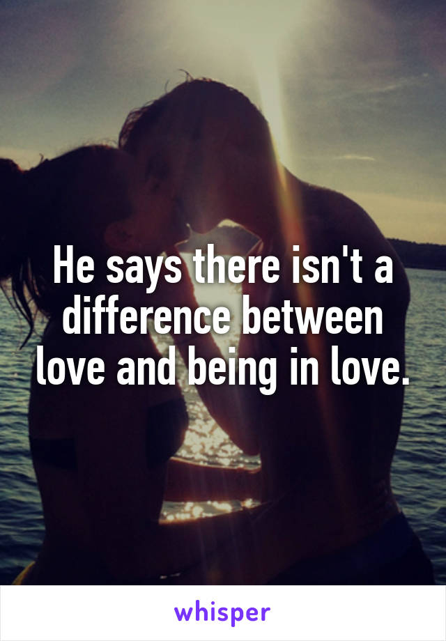 He says there isn't a difference between love and being in love.