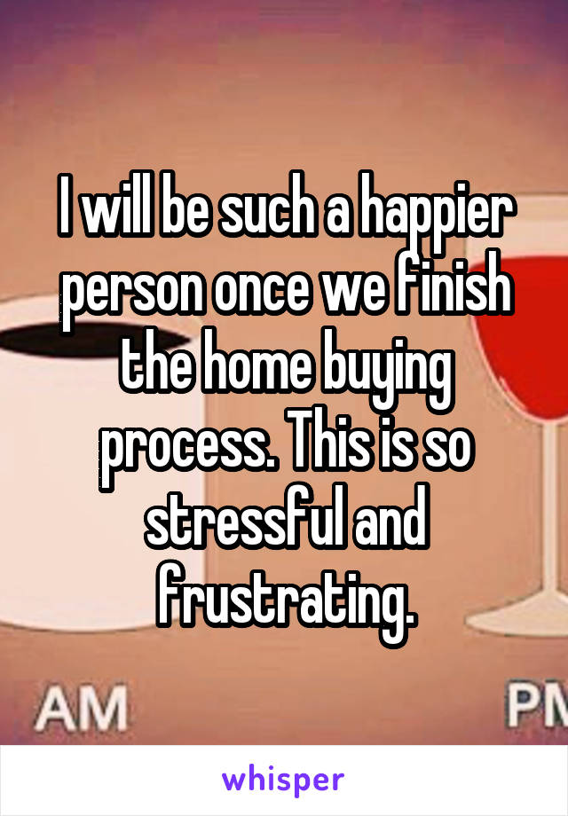 I will be such a happier person once we finish the home buying process. This is so stressful and frustrating.