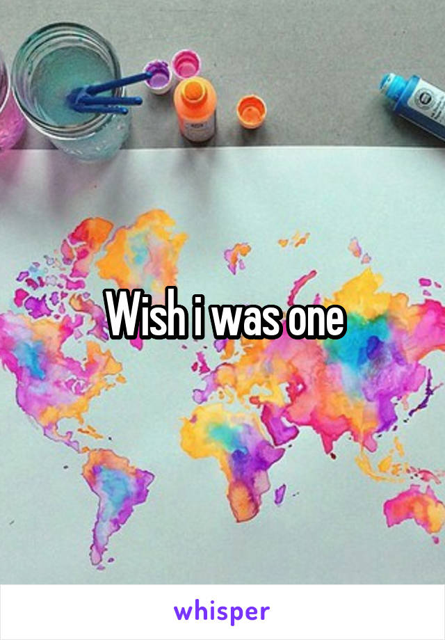 Wish i was one