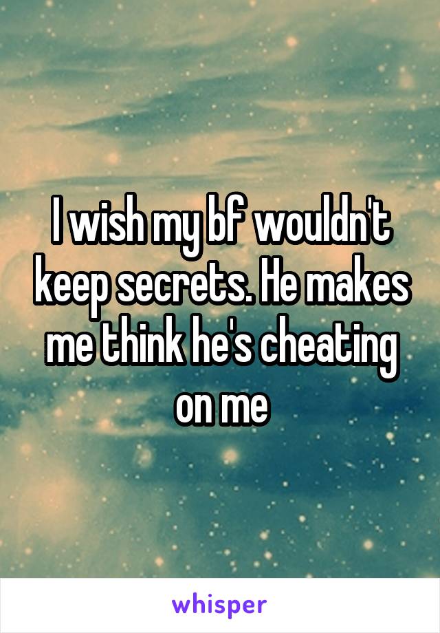 I wish my bf wouldn't keep secrets. He makes me think he's cheating on me