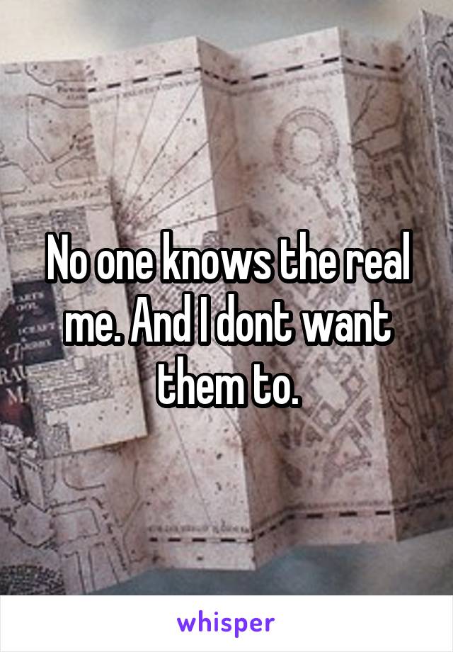 No one knows the real me. And I dont want them to.