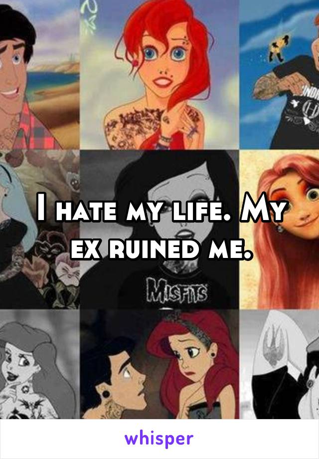 I hate my life. My ex ruined me.