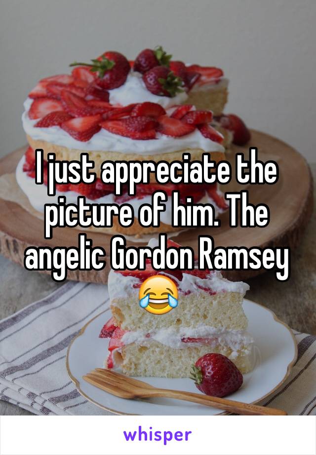 I just appreciate the picture of him. The angelic Gordon Ramsey 😂