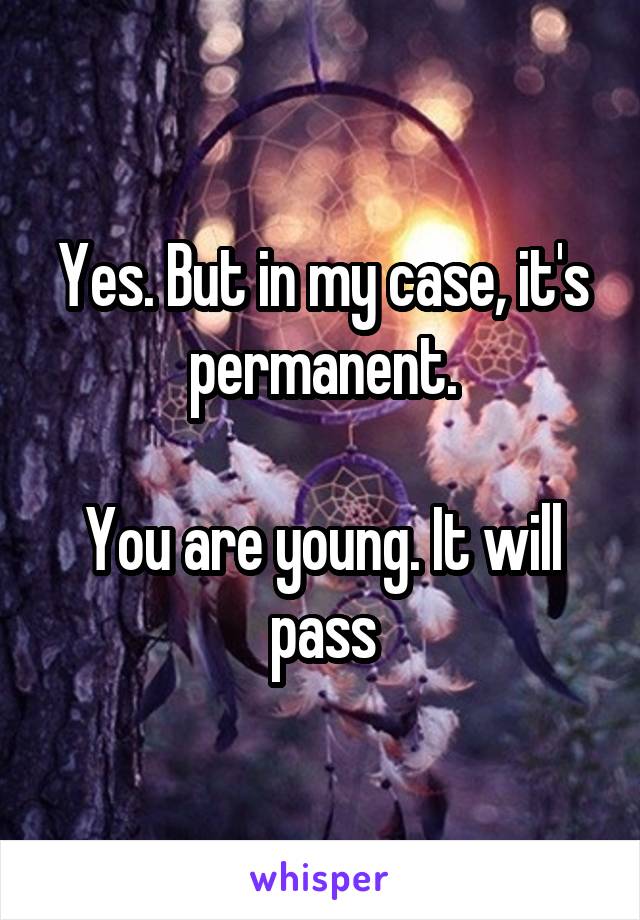 Yes. But in my case, it's permanent.

You are young. It will pass