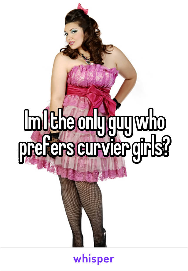 Im I the only guy who prefers curvier girls?