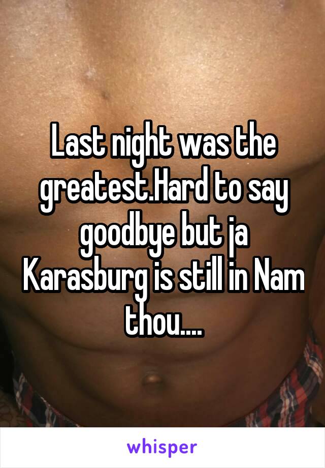 Last night was the greatest.Hard to say goodbye but ja Karasburg is still in Nam thou....