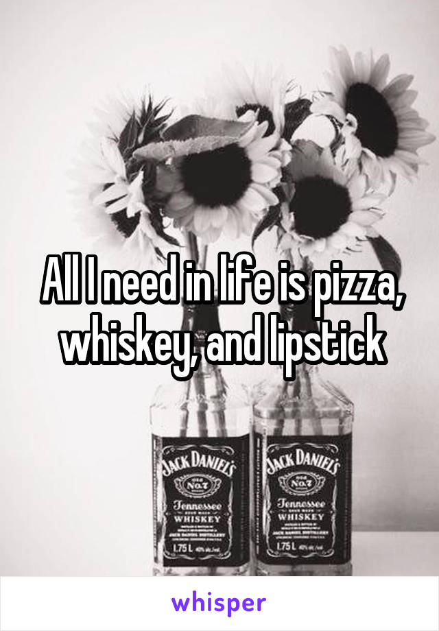 All I need in life is pizza, whiskey, and lipstick