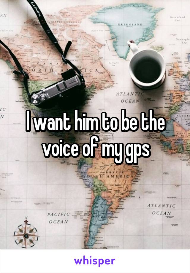 I want him to be the voice of my gps