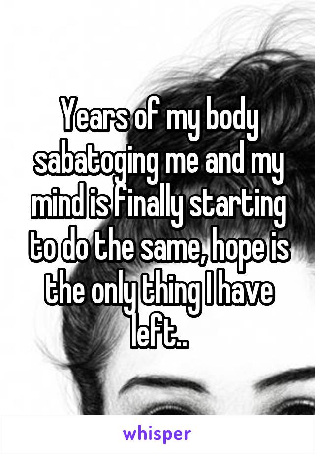 Years of my body sabatoging me and my mind is finally starting to do the same, hope is the only thing I have left..