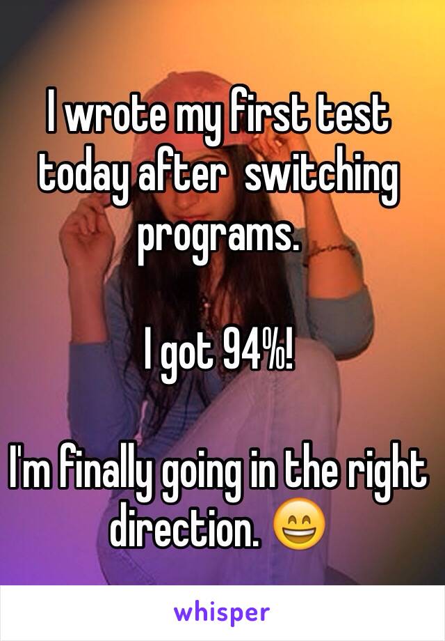 I wrote my first test today after  switching programs. 

I got 94%! 

I'm finally going in the right direction. 😄