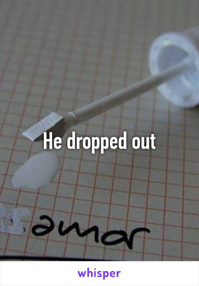 He dropped out