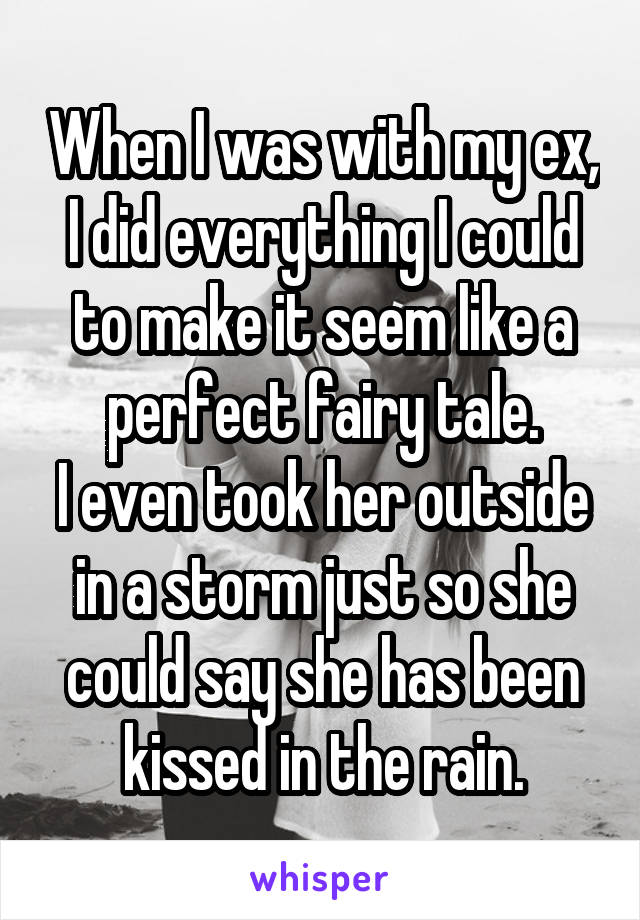 When I was with my ex, I did everything I could to make it seem like a perfect fairy tale.
I even took her outside in a storm just so she could say she has been kissed in the rain.