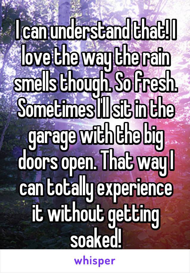 I can understand that! I love the way the rain smells though. So fresh. Sometimes I'll sit in the garage with the big doors open. That way I can totally experience it without getting soaked!