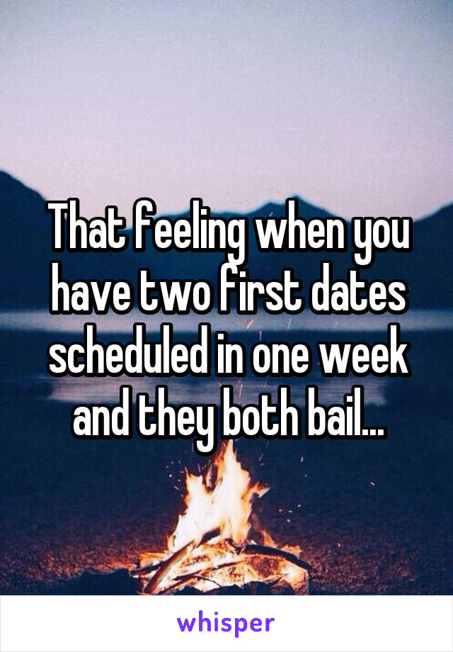 That feeling when you have two first dates scheduled in one week and they both bail...