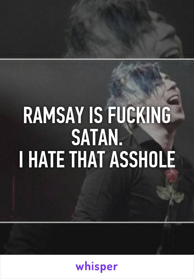 RAMSAY IS FUCKING SATAN.
I HATE THAT ASSHOLE