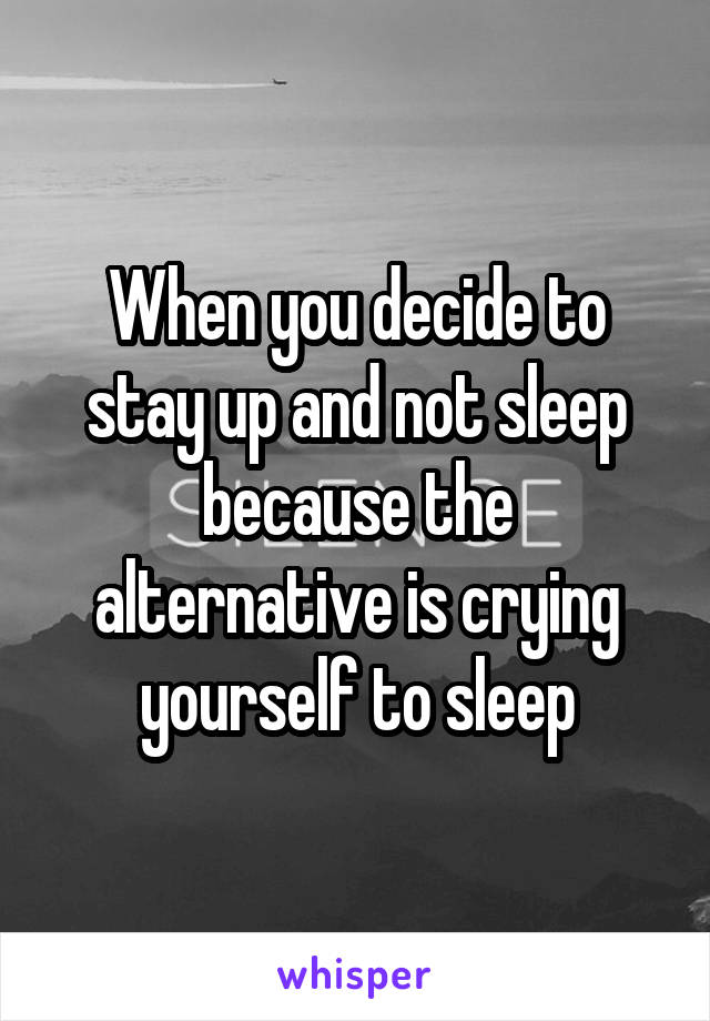 When you decide to stay up and not sleep because the alternative is crying yourself to sleep