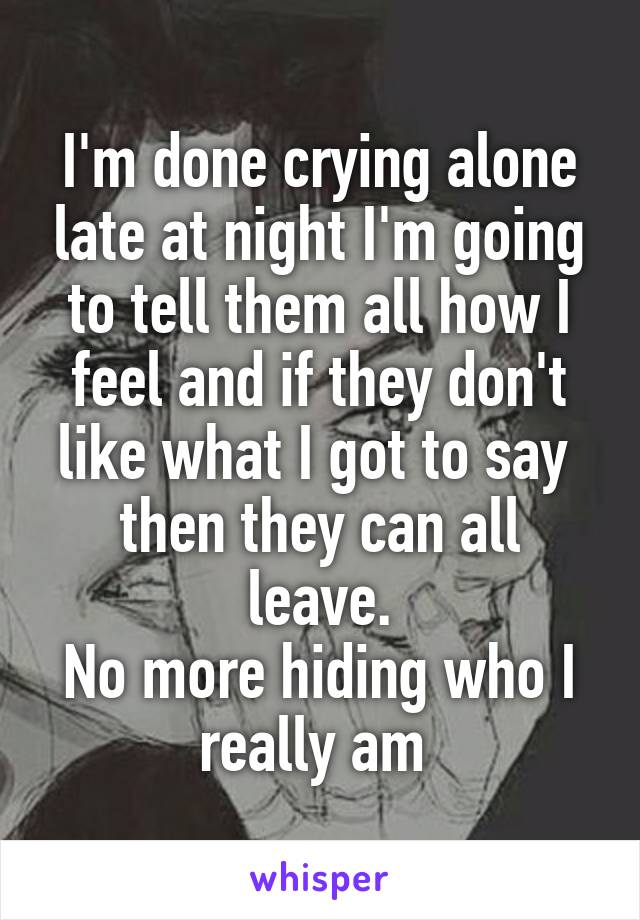 I'm done crying alone late at night I'm going to tell them all how I feel and if they don't like what I got to say  then they can all leave.
No more hiding who I really am 