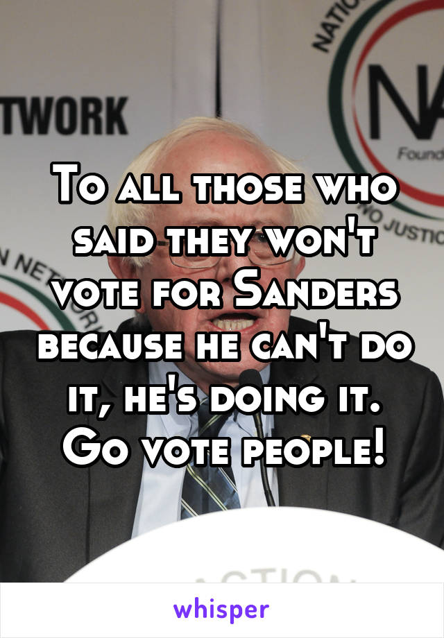 To all those who said they won't vote for Sanders because he can't do it, he's doing it. Go vote people!