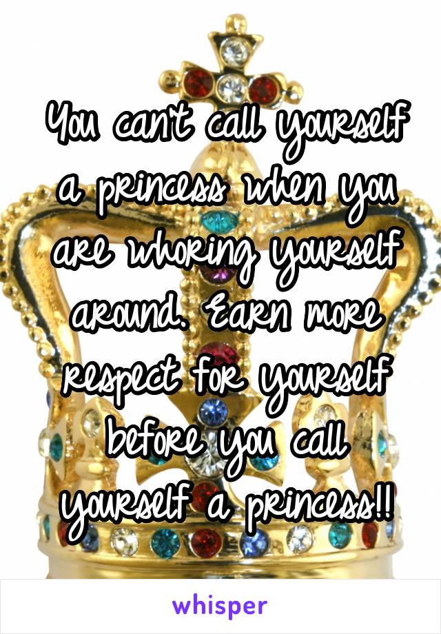 You can't call yourself a princess when you are whoring yourself around. Earn more respect for yourself before you call yourself a princess!!