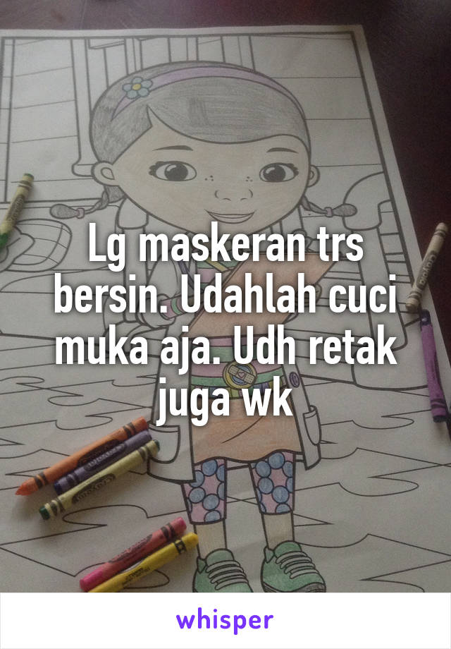 Lg maskeran trs bersin. Udahlah cuci muka aja. Udh retak juga wk