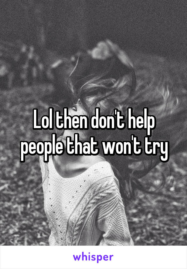 Lol then don't help people that won't try