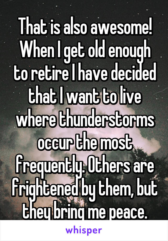 That is also awesome! When I get old enough to retire I have decided that I want to live where thunderstorms occur the most frequently. Others are frightened by them, but they bring me peace.