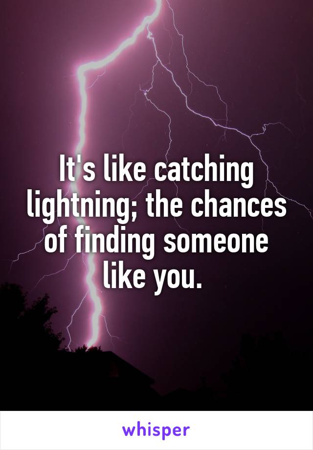 It's like catching lightning; the chances of finding someone like you. 