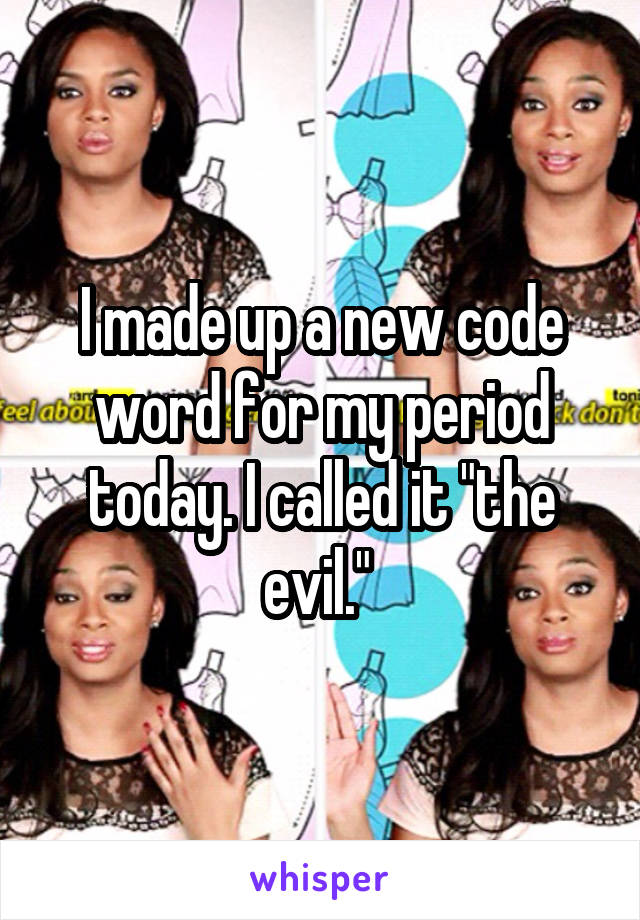 I made up a new code word for my period today. I called it "the evil." 