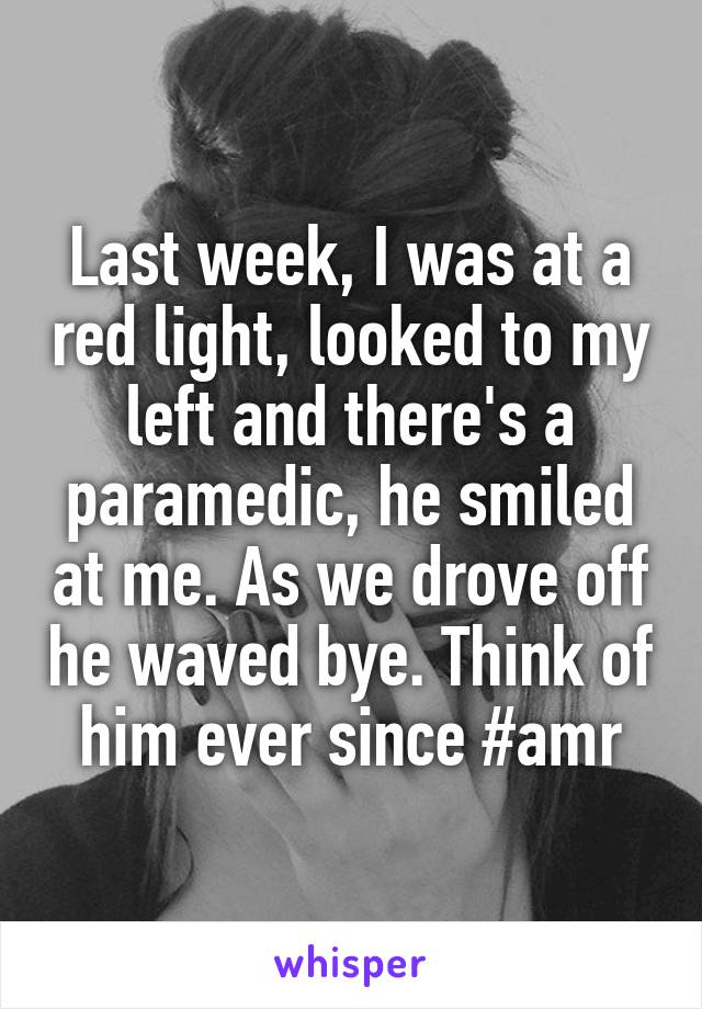 Last week, I was at a red light, looked to my left and there's a paramedic, he smiled at me. As we drove off he waved bye. Think of him ever since #amr