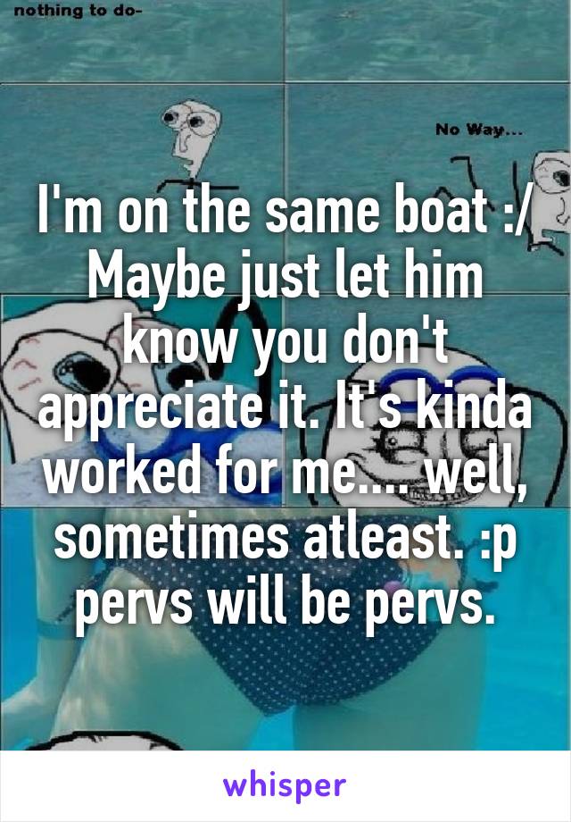 I'm on the same boat :/
Maybe just let him know you don't appreciate it. It's kinda worked for me.... well, sometimes atleast. :p pervs will be pervs.