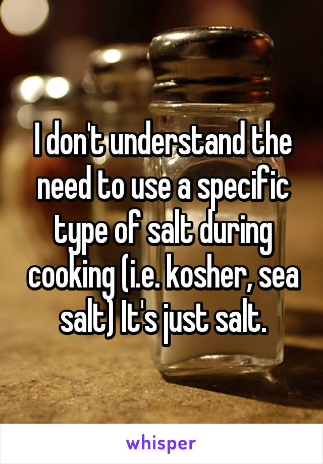 I don't understand the need to use a specific type of salt during cooking (i.e. kosher, sea salt) It's just salt.