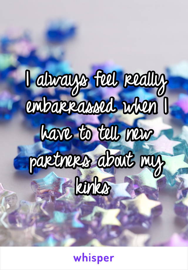 I always feel really embarrassed when I have to tell new partners about my kinks 