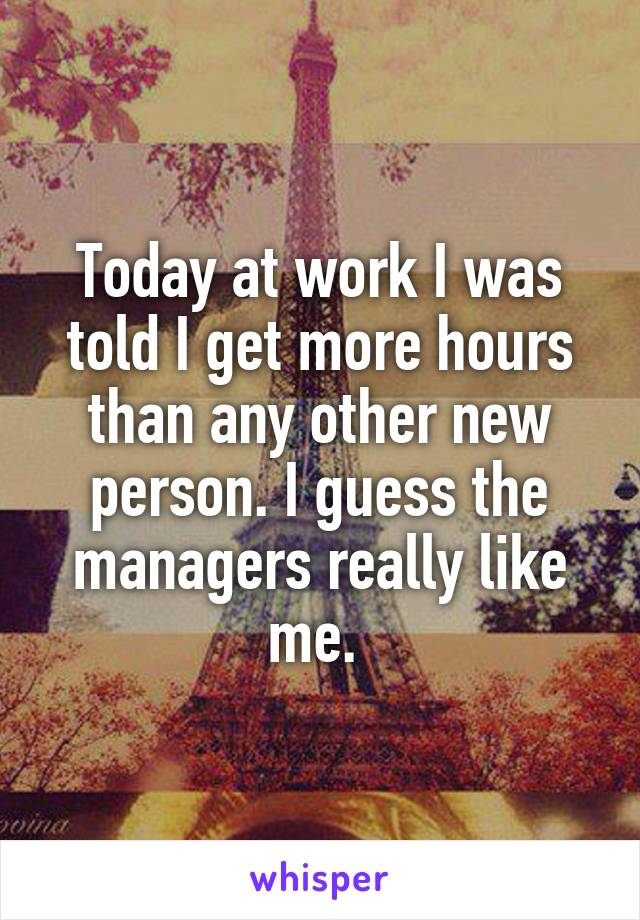 Today at work I was told I get more hours than any other new person. I guess the managers really like me. 