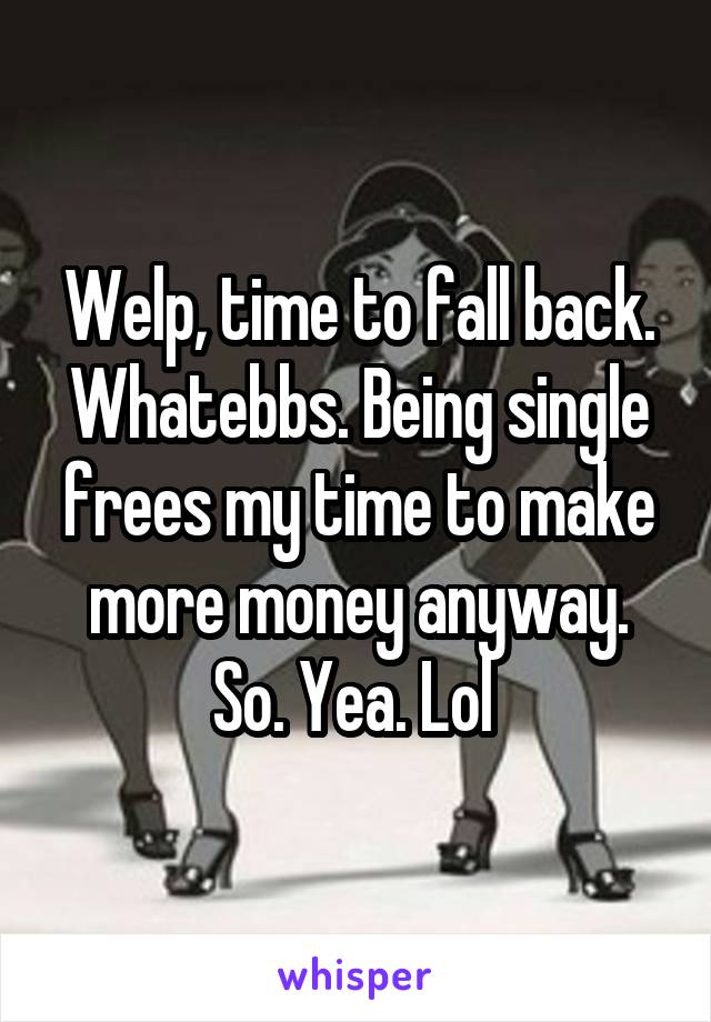 Welp, time to fall back. Whatebbs. Being single frees my time to make more money anyway. So. Yea. Lol 